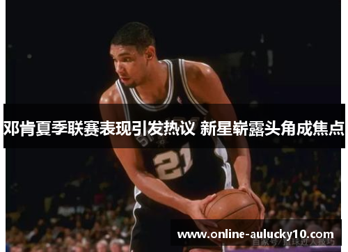 邓肯夏季联赛表现引发热议 新星崭露头角成焦点